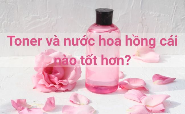 Toner và nước hoa hồng cái nào tốt hơn?